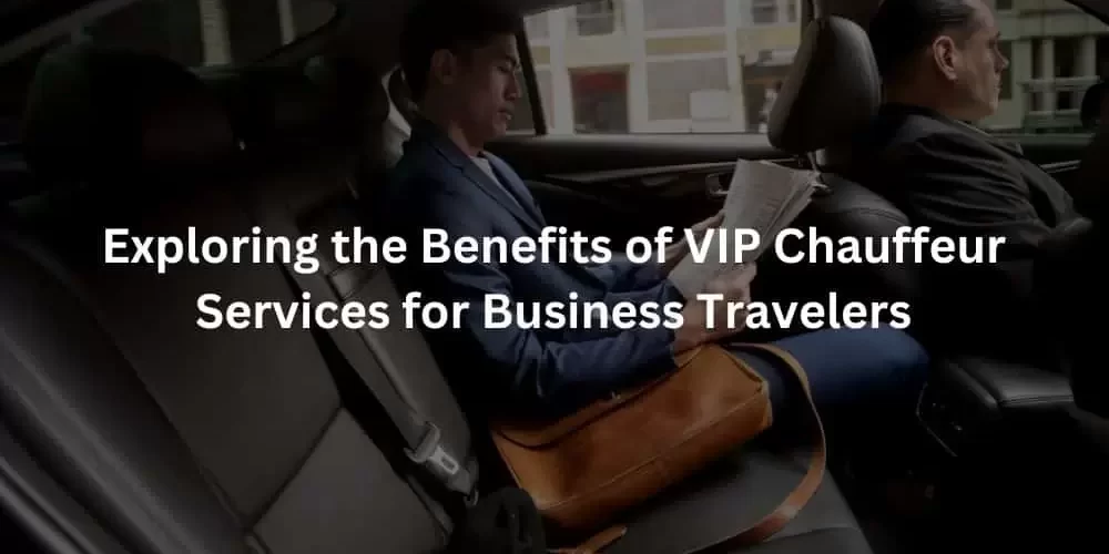 Exploring the Benefits of VIP Chauffeur Services for Business Travelers